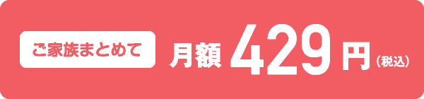 ご家族まとめて月額429円（税込）