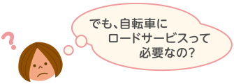 でも、自転車にロードサービスって必要なの？